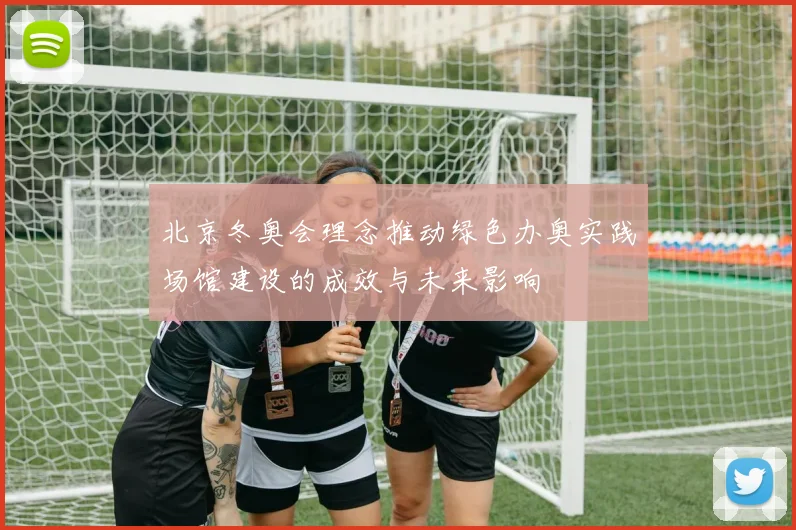 北京冬奥会理念推动绿色办奥实践场馆建设的成效与未来影响