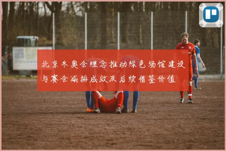 北京冬奥会理念推动绿色场馆建设与赛会减排成效及后续借鉴价值